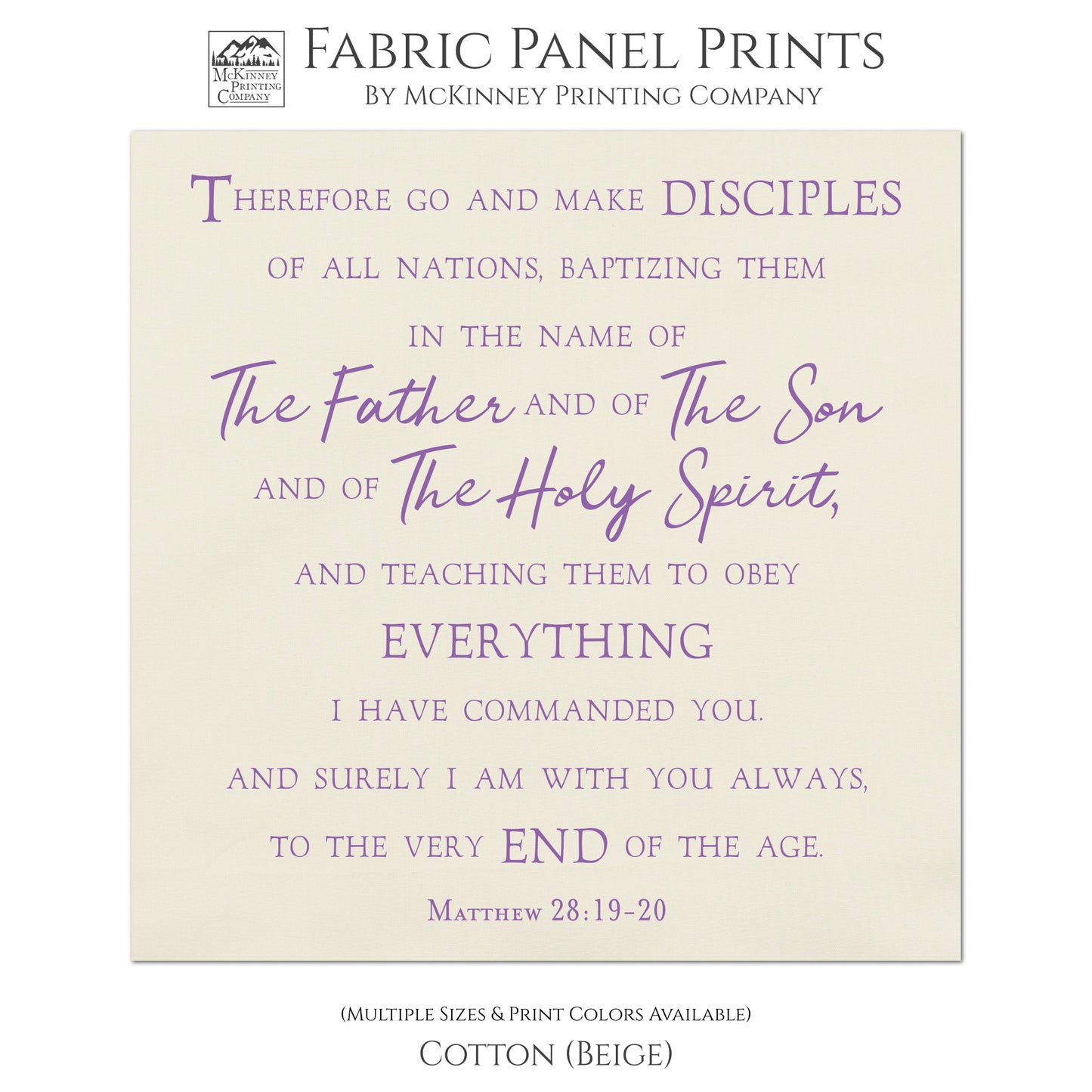 Therefore go and make disciples of all nations, baptizing them in the name of The Father and of The Son and of The Holy Spirit, and teaching them to obey everything I have commanded you. And surely I am with you always, to the very end of the age. Matthew 28:19-20, Fabric Panel Print, Religious Fabric, Scripture, Bible Verse Wall Art, Quilt Block - Cotton
