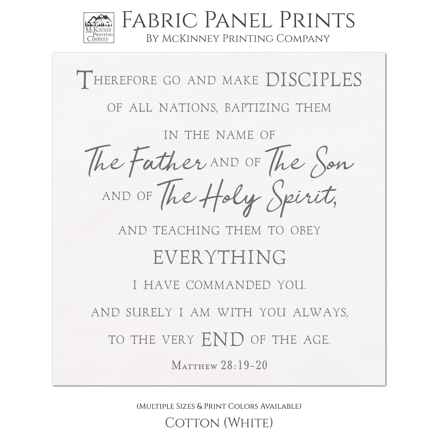Therefore go and make disciples of all nations, baptizing them in the name of The Father and of The Son and of The Holy Spirit, and teaching them to obey everything I have commanded you. And surely I am with you always, to the very end of the age. Matthew 28:19-20, Fabric Panel Print, Religious Fabric, Scripture, Bible Verse Wall Art, Quilt Block - Cotton, White