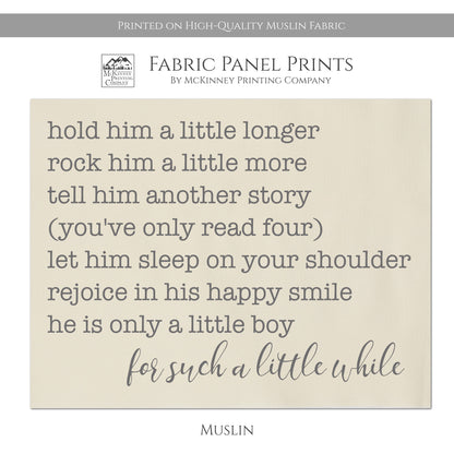 Hold him a little longer, rock him a little more, tell him another story, you've only read four), let him sleep on your shoulder, rejoice in his happy simile, he is only a little boy, for such a little while - Baby Fabric Panel - Muslin