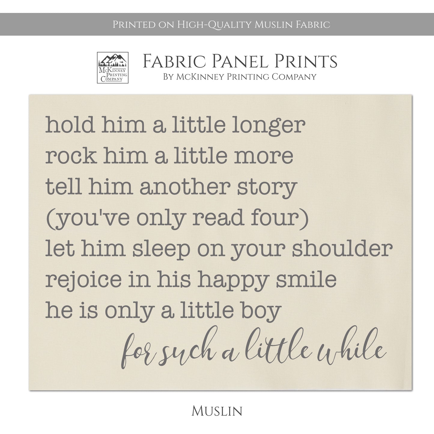 Hold him a little longer, rock him a little more, tell him another story, you've only read four), let him sleep on your shoulder, rejoice in his happy simile, he is only a little boy, for such a little while - Baby Fabric Panel - Muslin