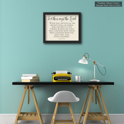 For thus says the Lord: Even the captives of the mighty shall be taken and the prey of the tyrant be rescued, for I will contend with those who contend with you, and I will save your children - Isaiah 49 25 - Wall Art