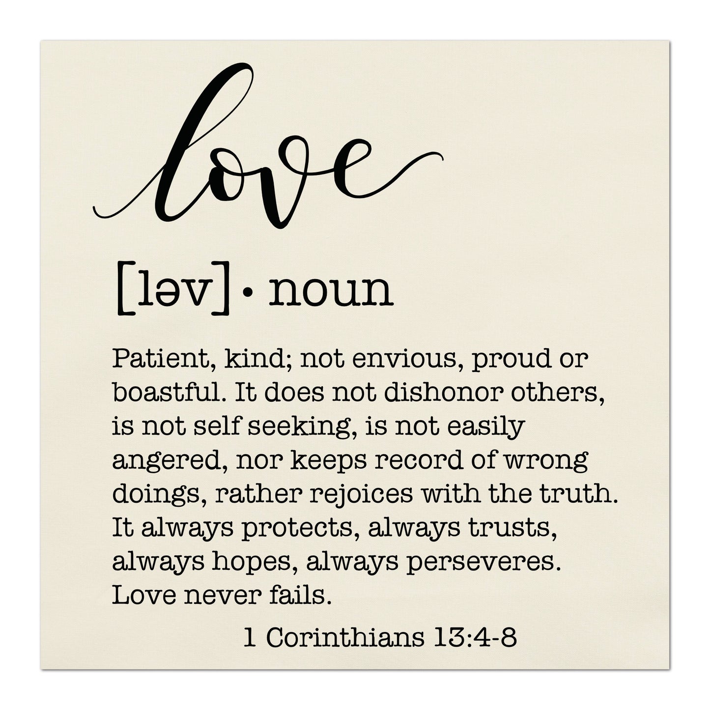Love Fabric, Patient, kind, not envious, proud or boastful.  It does not dishonor others, is not self seeking, is not easily angered, nor keeps record of wrong doings, rather rejoices with the truth.  It always protects, always trusts, always hopes, always perseveres. Love never fails. - 1 Corinthians 13:4-8