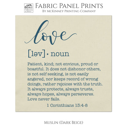 Love Fabric, Patient, kind, not envious, proud or boastful. It does not dishonor others, is not self seeking, is not easily angered, nor keeps record of wrong doings, rather rejoices with the truth. It always protects, always trusts, always hopes, always perseveres. Love never fails. - 1 Corinthians 13:4-8 - Muslin