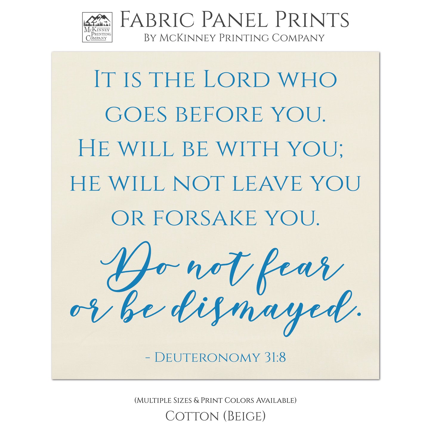 It is the Lord who goes before you. He will be with you; He will not leave you or forsake you. Do not fear or be dismayed. Deuteronomy 31:8 - Scripture Fabric Panel for Quilting and Crafting and Wall Art - Cotton