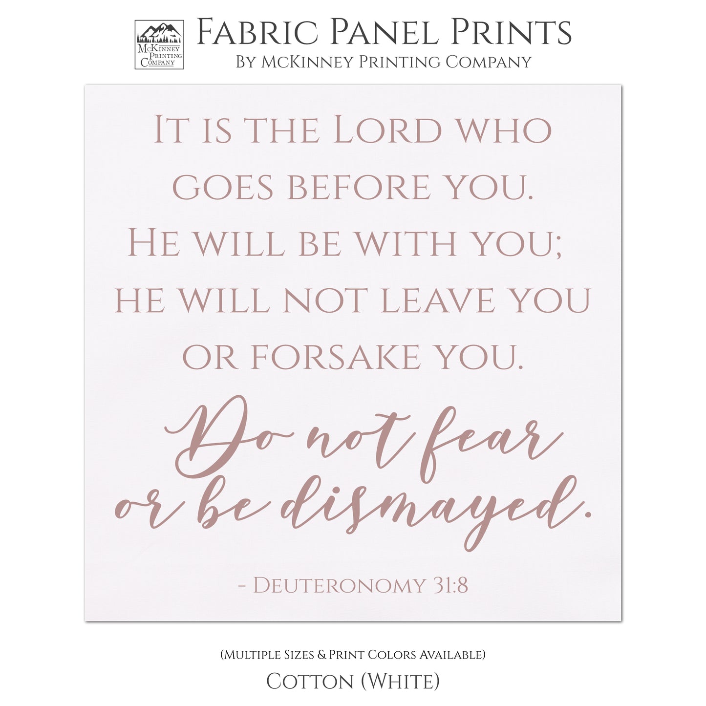 It is the Lord who goes before you. He will be with you; He will not leave you or forsake you. Do not fear or be dismayed. Deuteronomy 31:8 - Scripture Fabric Panel for Quilting and Crafting and Wall Art - Cotton, White