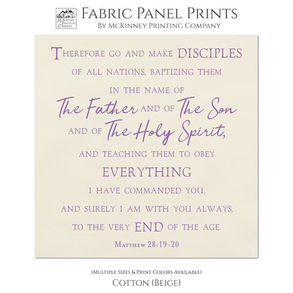 Therefore go and make disciples of all nations, baptizing them in the name of The Father and of The Son and of The Holy Spirit, and teaching them to obey everything I have commanded you. And surely I am with you always, to the very end of the age. Matthew 28:19-20, Fabric Panel Print, Religious Fabric, Scripture, Bible Verse Wall Art, Quilt Block - Cotton